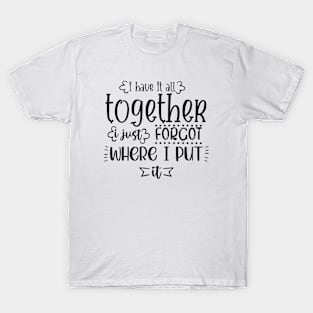 I Have It All Together I Just Forgot Where I Put It T-Shirt